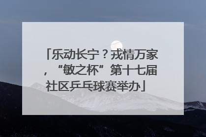 乐动长宁？戎情万家，“敏之杯”第十七届社区乒乓球赛举办