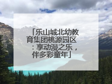 乐山城北幼教育集团桃源园区：享动漫之乐，伴多彩童年