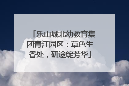 乐山城北幼教育集团青江园区：草色生香处，研途绽芳华