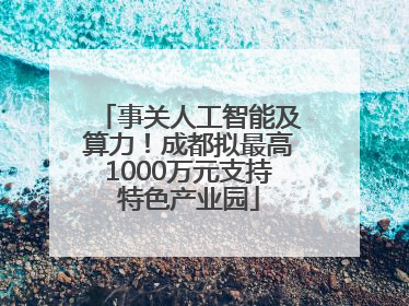 事关人工智能及算力！成都拟最高1000万元支持特色产业园