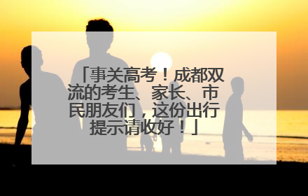 事关高考！成都双流的考生、家长、市民朋友们，这份出行提示请收好！