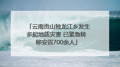 云南贡山独龙江乡发生多起地质灾害 已紧急转移安置700余人