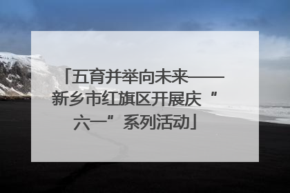 五育并举向未来——新乡市红旗区开展庆“六一”系列活动
