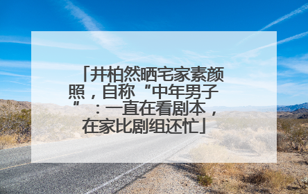 井柏然晒宅家素颜照，自称“中年男子”：一直在看剧本，在家比剧组还忙