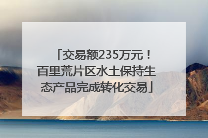 交易额235万元！百里荒片区水土保持生态产品完成转化交易