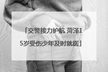 交警接力护航 菏泽15岁受伤少年及时就医