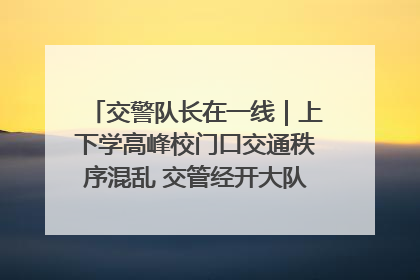 交警队长在一线｜上下学高峰校门口交通秩序混乱 交管经开大队多举措进行整治