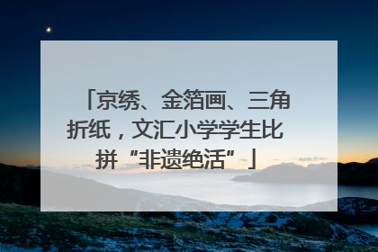 京绣、金箔画、三角折纸，文汇小学学生比拼“非遗绝活”