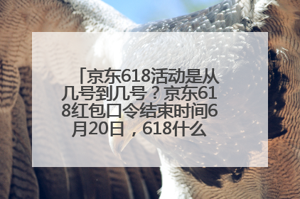 京东618活动是从几号到几号？京东618红包口令结束时间6月20日，618什么时候买最便宜