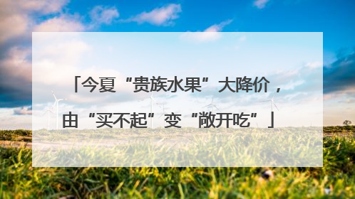 今夏“贵族水果”大降价，由“买不起”变“敞开吃”