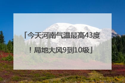 今天河南气温最高43度！局地大风9到10级