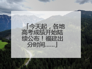 今天起，各地高考成绩开始陆续公布！福建出分时间……