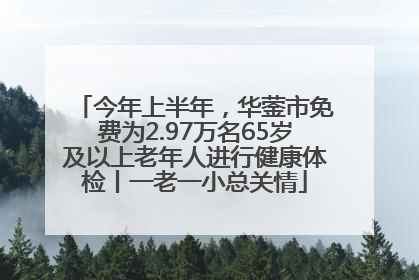 今年上半年，华蓥市免费为2.97万名65岁及以上老年人进行健康体检丨一老一小总关情