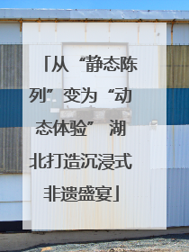 从“静态陈列”变为“动态体验” 湖北打造沉浸式非遗盛宴
