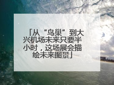 从“鸟巢”到大兴机场未来只要半小时，这场展会描绘未来图景