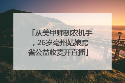 从美甲师到农机手，26岁亳州姑娘跨省公益收麦开直播
