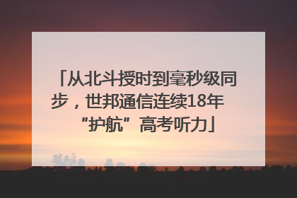 从北斗授时到毫秒级同步，世邦通信连续18年“护航”高考听力
