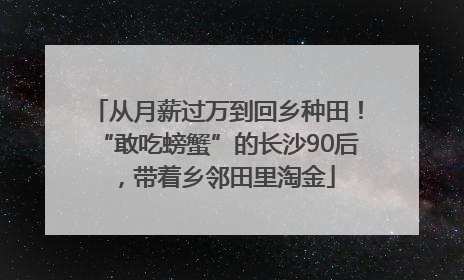 从月薪过万到回乡种田！“敢吃螃蟹”的长沙90后，带着乡邻田里淘金