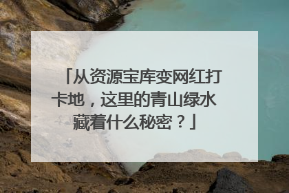 从资源宝库变网红打卡地，这里的青山绿水藏着什么秘密？