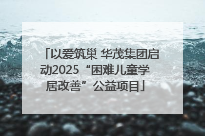 以爱筑巢 华茂集团启动2025“困难儿童学居改善”公益项目
