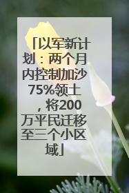 以军新计划：两个月内控制加沙75%领土，将200万平民迁移至三个小区域