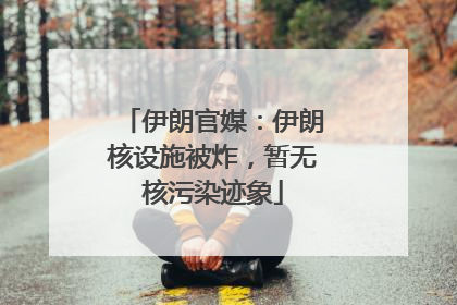伊朗官媒：伊朗核设施被炸，暂无核污染迹象
