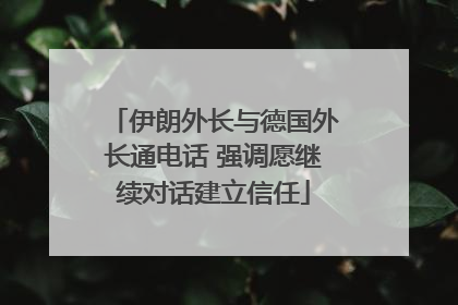 伊朗外长与德国外长通电话 强调愿继续对话建立信任