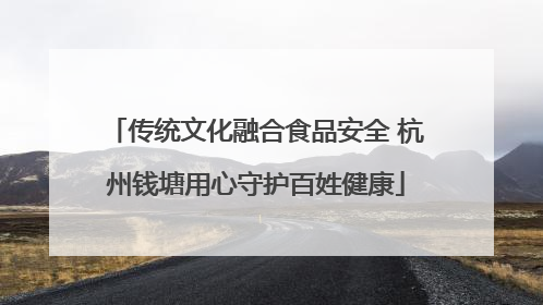 传统文化融合食品安全 杭州钱塘用心守护百姓健康