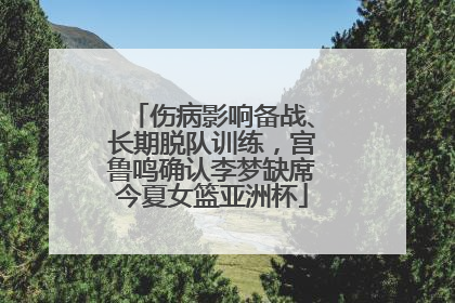 伤病影响备战、长期脱队训练，宫鲁鸣确认李梦缺席今夏女篮亚洲杯
