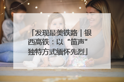 发现最美铁路｜银西高铁：以“笛声”独特方式缅怀先烈