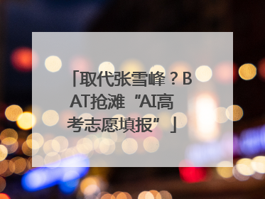 取代张雪峰？BAT抢滩“AI高考志愿填报”