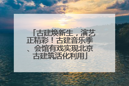 古建焕新生，演艺正精彩！古建音乐季、会馆有戏实现北京古建筑活化利用