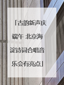 古韵新声庆端午 北京海淀诗词合唱音乐会有亮点