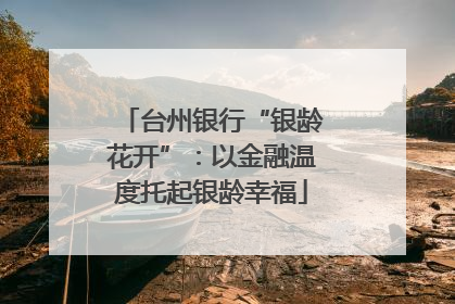 台州银行“银龄花开”：以金融温度托起银龄幸福