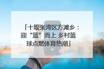 十堰张湾区方滩乡：迎“篮”而上 乡村篮球点燃体育热潮