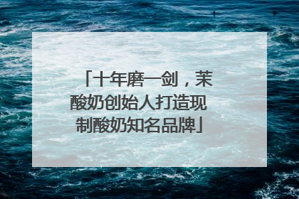 十年磨一剑，茉酸奶创始人打造现制酸奶知名品牌