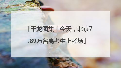 千龙图集丨今天，北京7.89万名高考生上考场