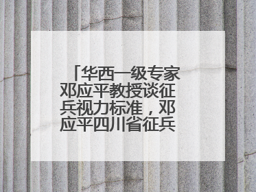 华西一级专家邓应平教授谈征兵视力标准，邓应平四川省征兵办眼科负责人