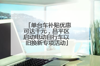 单台车补贴优惠可达千元，昌平区启动电动自行车以旧换新专项活动