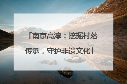 南京高淳：挖掘村落传承，守护非遗文化
