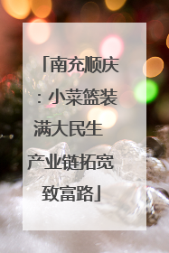 南充顺庆：小菜篮装满大民生 产业链拓宽致富路