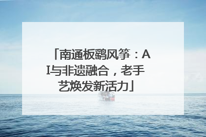 南通板鹞风筝：AI与非遗融合，老手艺焕发新活力