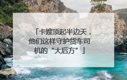 卡嫂顶起半边天，他们这样守护货车司机的“大后方”