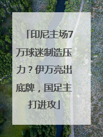印尼主场7万球迷制造压力？伊万亮出底牌，国足主打进攻