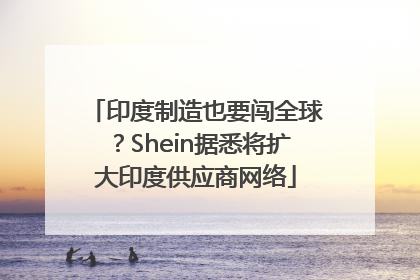 印度制造也要闯全球？Shein据悉将扩大印度供应商网络