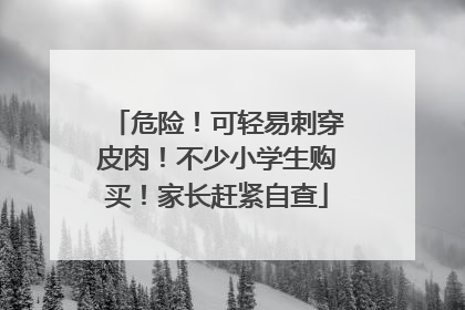 危险！可轻易刺穿皮肉！不少小学生购买！家长赶紧自查