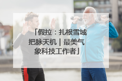 假拉：扎根雪域把脉天机｜最美气象科技工作者