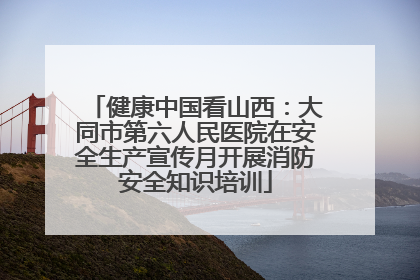 健康中国看山西：大同市第六人民医院在安全生产宣传月开展消防安全知识培训