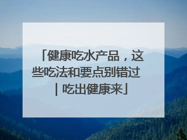 健康吃水产品，这些吃法和要点别错过｜吃出健康来