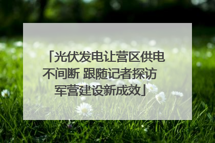 光伏发电让营区供电不间断 跟随记者探访军营建设新成效